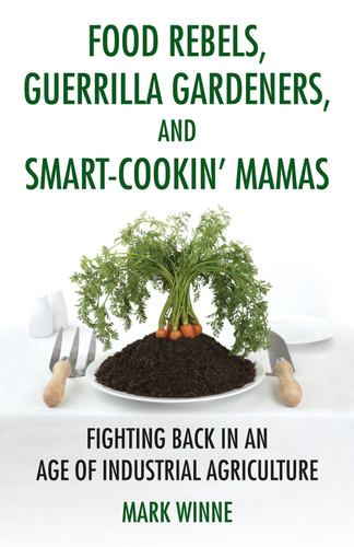 Food Rebels, Guerrilla Gardeners, and Smart-Cookin' Mamas (Fighting Back in an Age of Industrial Agriculture) by Mark Winne, 9780807047330