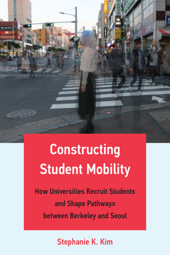Constructing Student Mobility (How Universities Recruit Students and Shape Pathways between Berkeley and Seoul) by Stephanie K. Kim, 9780262545143