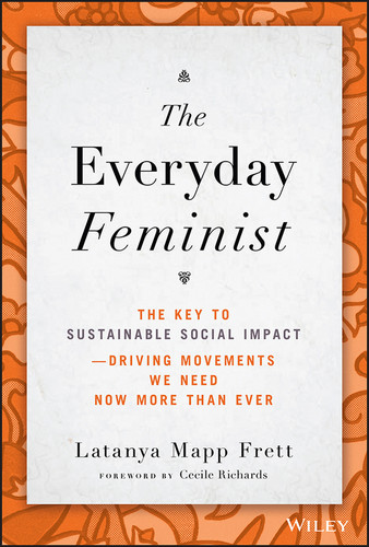 The Everyday Feminist (The Key to Sustainable Social Impact  Driving Movements We Need Now More than Ever) by Latanya Mapp Frett, Cecile Richards, 9781119890461