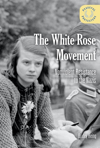 The White Rose Movement (Nonviolent Resistance to the Nazis) by Bridey Heing, 9781502631206