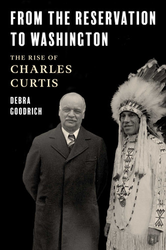 From the Reservation to Washington (The Rise of Charles Curtis) by Debra Goodrich, 9781493075355