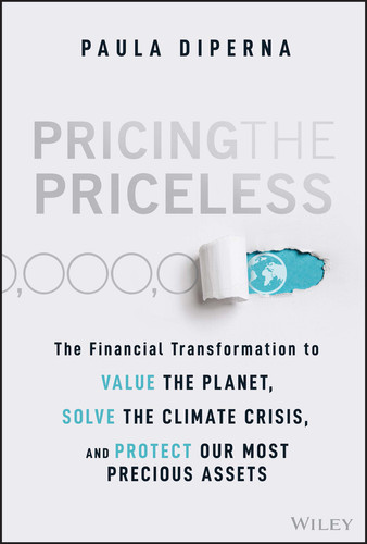 Pricing the Priceless (The Financial Transformation to Value the Planet, Solve the Climate Crisis, and Protect Our Most Precious Assets) by Paula DiPerna, 9781119913801