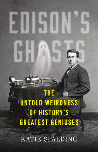 Edison's Ghosts (The Untold Weirdness of History's Greatest Geniuses) by Katie Spalding, 9780316529525