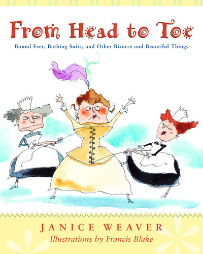 From Head to Toe (Bound Feet, Bathing Suits, and Other Bizarre and Beautiful Things) by Janice Weaver, Francis Blake, 9780887766541