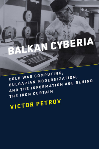 Balkan Cyberia (Cold War Computing, Bulgarian Modernization, and the Information Age behind the Iron Curtain) by Victor Petrov, 9780262545129