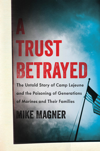 A Trust Betrayed (The Untold Story of Camp Lejeune and the Poisoning of Generations of Marines and Their Families) by Mike Magner, 9780306822575