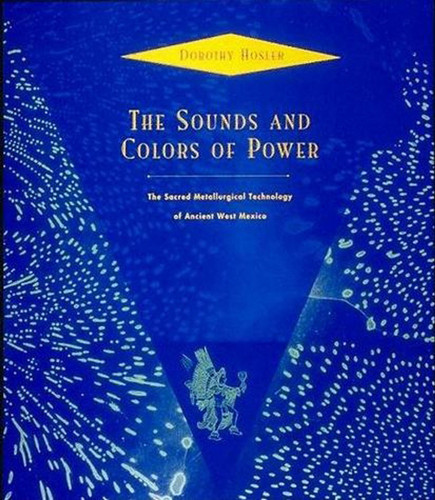 The Sounds and Colors of Power (The Sacred Metallurgical Technology of Ancient West Mexico) by Dorothy Hosler, 9780262526623