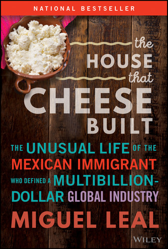 The House that Cheese Built (The Unusual Life of the Mexican Immigrant who Defined a Multibillion-Dollar Global Industry) by Miguel A. Leal, 9781394184026