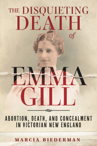 The Disquieting Death of Emma Gill (Abortion, Death, and Concealment in Victorian New England) by Marcia Biederman, 9781641608565