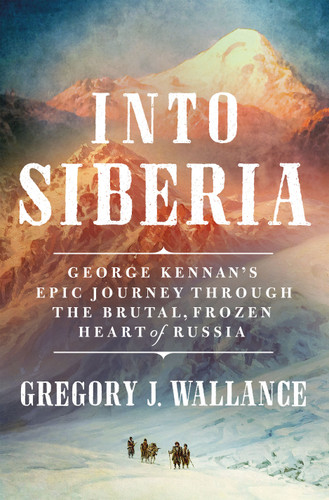 Into Siberia (George Kennan's Epic Journey Through the Brutal, Frozen Heart of Russia) by Gregory J. Wallance, 9781250280053