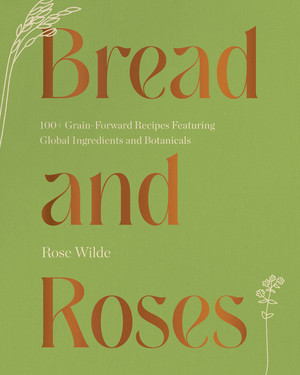 Bread and Roses (100+ Grain Forward Recipes featuring Global Ingredients and Botanicals) by Rose Wilde, 9781682687437