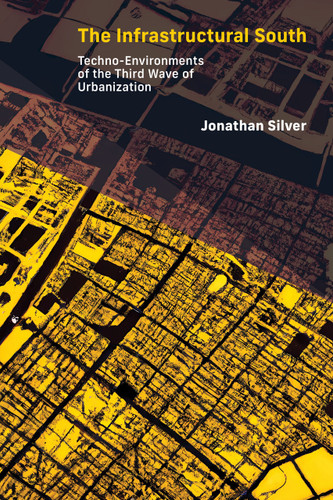 The Infrastructural South (Techno-Environments of the Third Wave of Urbanization) by Jonathan Silver, 9780262546874