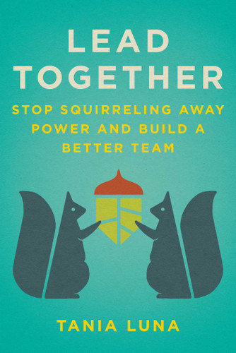 Lead Together (Stop Squirreling Away Power and Build a Better Team) by Tania Luna, 9781510776463