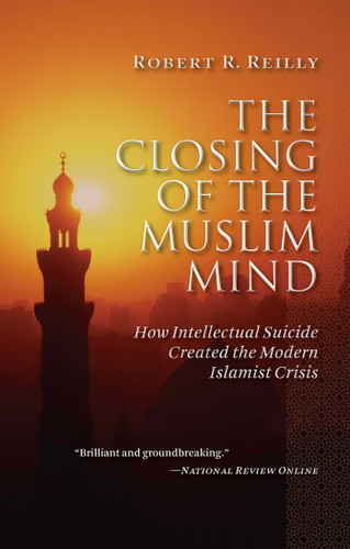 The Closing of the Muslim Mind (How Intellectual Suicide Created the Modern Islamist Crisis) by Robert R. Reilly, 9781610170024
