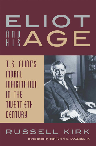 Eliot and His Age (T. S. Eliot's Moral Imagination in the Twentieth Century) by Russell Kirk, Benjamin G. Lockerd, 9781933859538