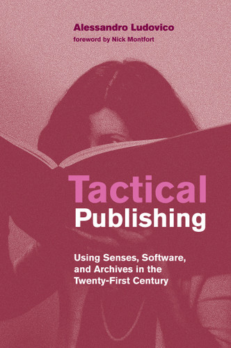 Tactical Publishing (Using Senses, Software, and Archives in the Twenty-First Century) by Alessandro Ludovico, Nick Montfort, 9780262542050