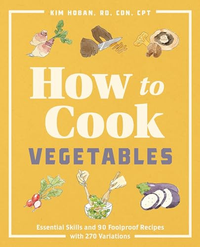 How to Cook Vegetables (Essential Skills and 90 Foolproof Recipes (with 270 Variations)) by Kim Hoban RD, CDN, CPT, 9781646115587