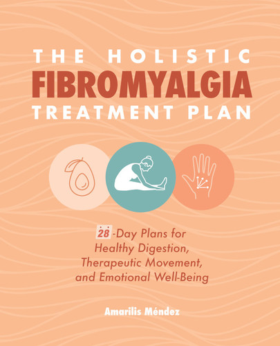 The Holistic Fibromyalgia Treatment Plan (28-Day Plans for Healthy Digestion, Therapeutic Movement, and Emotional Well-Being) by Amarilis Méndez, 9781647395032