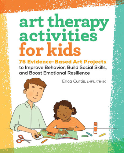 Art Therapy Activities for Kids (75 Evidence-Based Art Projects to Improve Behavior, Build Social Skills, and Boost Emotional Resilience) by Erica Curtis LMFT, ATR-BC, 9781638787778