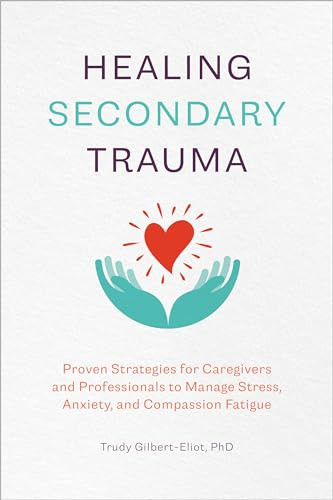 Healing Secondary Trauma (Proven Strategies for Caregivers and Professionals to Manage Stress, Anxiety, and Compassion Fatigue) by Trudy Gilbert-Eliot PhD, LMFT, LCADC, 9781641527569 Healing Secondary Trauma (Proven Strategies for Caregivers and Professionals to Manage Stress, Anxiety, and Compassion Fatigue) by Trudy Gilbert-Eliot PhD, LMFT, LCADC, 9781641527569