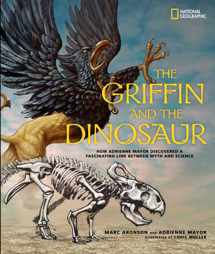 Griffin and the Dinosaur, The (How Adrienne Mayor Discovered a Fascinating Link Between Myth and Science) by Marc Aronson, 9781426311086