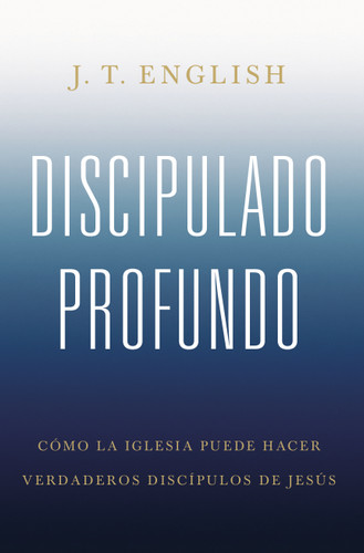 Discipulado profundo (Cómo la iglesia puede hacer verdaderos discípulos de Jesús) (Spanish Edition) by J.T. English, 9781087757889