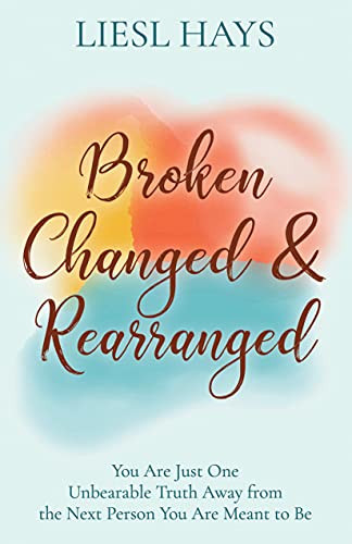 Broken, Changed and Rearranged (You Are Just One Unbearable Truth Away from the Next Person You Are Meant to Be) by Liesl Hays, 9781631955624 Broken, Changed and Rearranged (You Are Just One Unbearable Truth Away from the Next Person You Are Meant to Be) by Liesl Hays, 9781631955624