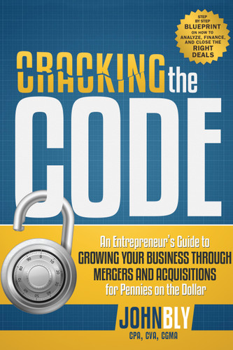 Cracking The Code (An Entrepreneur's Guide to Growing Your Business Through Mergers And Acquisitions For Pennies On The Dollar) by John Bly, 9781599324272