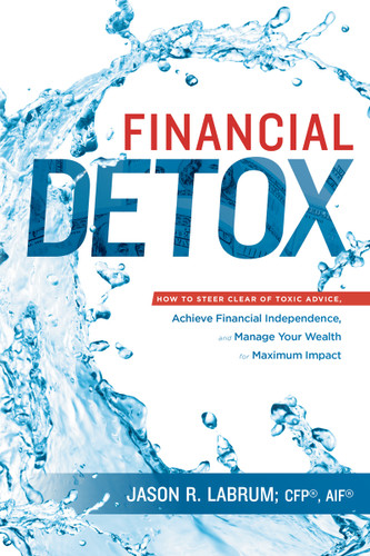 Financial Detox® (How To Steer Clear of Toxic Advice, Achieve Financial Independence, and Manage Your Wealth for Maximum Impact) by Jason R. Labrum, 9781599325705