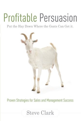 Profitable Persuasion (Put the Hay Down Where the Goats Can Get It) by Steve Clark, 9781599320878