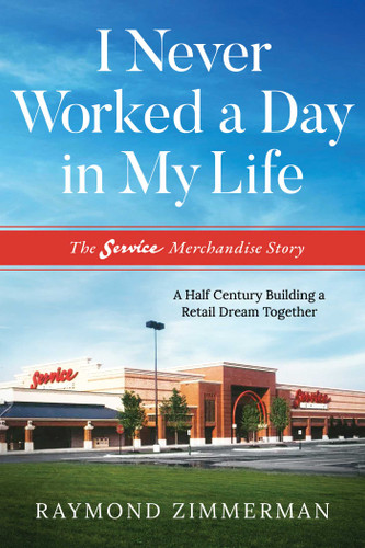 I Never Worked A Day In My Life (The Service Merchandise Story: A Half Century Building a Retail Dream Together) by Raymond Zimmerman, 9781642252842