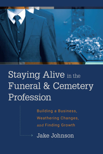Staying Alive In The Funeral & Cemetery Profession (Building A Business, Weathering Changes, and Finding Growth) by Jake Johnson, 9781642250893