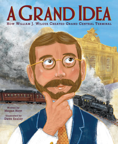 A Grand Idea: How William J. Wilgus Created Grand Central Terminal by Megan Hoyt, David Szalay, 9780063064744