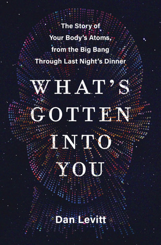 What's Gotten into You (The Story of Your Body's Atoms, from the Big Bang Through Last Night's Dinner) - 9780063251205 by Dan Levitt, 9780063251205