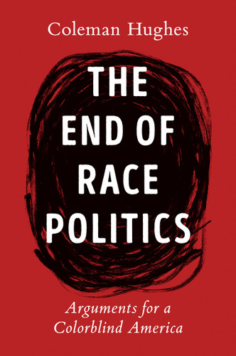 The End of Race Politics (Arguments for a Colorblind America) by Coleman Hughes, 9780593332450