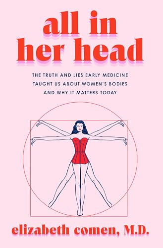 All in Her Head (The Truth and Lies Early Medicine Taught Us About Women's Bodies and Why It Matters Today) by Elizabeth Comen, 9780063293014