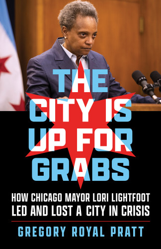 The City Is Up for Grabs (How Chicago Mayor Lori Lightfoot Led and Lost a City in Crisis) by Gregory Royal Pratt, 9781641605991