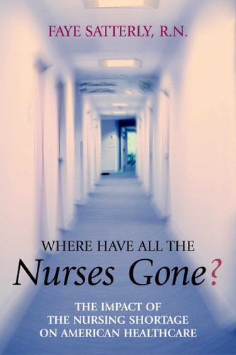 Where Have All the Nurses Gone? (The Impact of the Nursing Shortage on American Healthcare) by Faye Satterly, 9781591021407