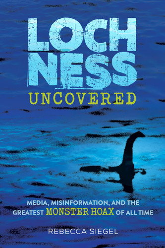 Loch Ness Uncovered (Media, Misinformation, and the Greatest Monster Hoax of All Time) by Rebecca Siegel, 9781662620232