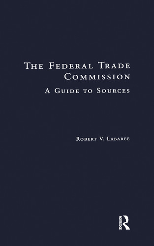 The Federal Trade Commission (A Guide to Sources) by Robert V. Labaree, 9781138969650