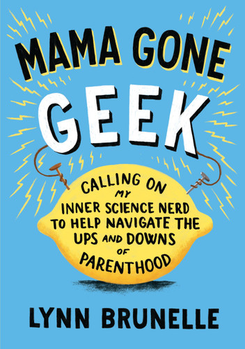 Mama Gone Geek (Calling On My Inner Science Nerd to Help Navigate the Ups and Downs of Parenthood) by Lynn Brunelle, 9781611801514