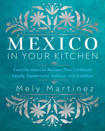 Mexico in Your Kitchen (Favorite Mexican Recipes That Celebrate Family, Community, Culture, and Tradition) by Mely Martínez, 9781631069376