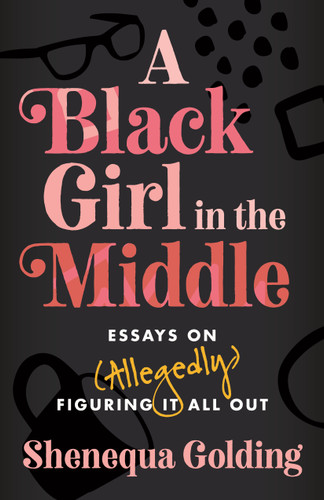 A Black Girl in the Middle (Essays on (Allegedly) Figuring It All Out) by Shenequa Golding, 9780807007983