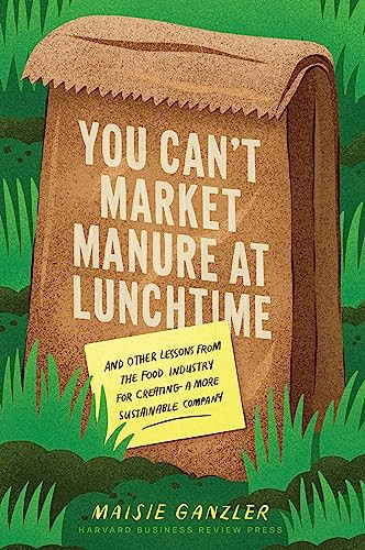 You Can't Market Manure at Lunchtime (And Other Lessons from the Food Industry for Creating a More Sustainable Company) by Maisie Ganzler, 9781647825676
