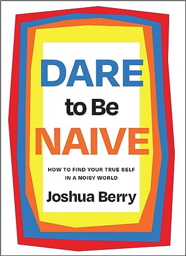 Dare to Be Naive (How to Find Your True Self in a Noisy World) by Joshua Berry, 9781646871520