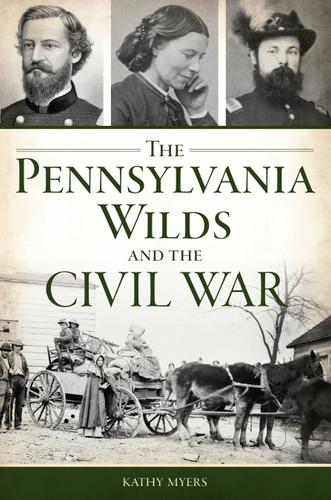 The Pennsylvania Wilds and the Civil War by Kathy Myers, 9781467153072