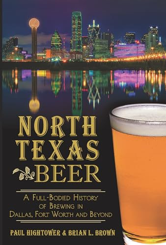 North Texas Beer (A Full-Bodied History of Brewing in Dallas, Fort Worth and Beyond) by Paul Hightower, Brian L. Brown, 9781626194328