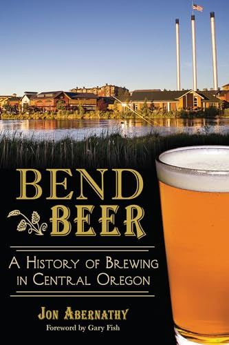 Bend Beer (A History of Brewing in Central Oregon) by Jon Abernathy, 9781626194670
