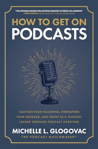 How to Get on Podcasts: Cultivate Your Following, Strengthen Your Message, and Grow as a Thought Leader through Podcast Guesting by Michelle Glogovac, 9781265543624