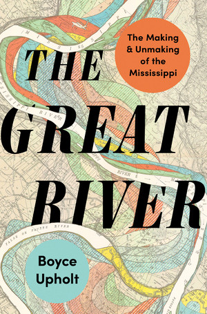 The Great River (The Making and Unmaking of the Mississippi) by Boyce Upholt, 9780393867879